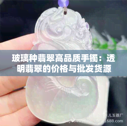 玻璃种翡翠高品质手镯：透明翡翠的价格与批发货源