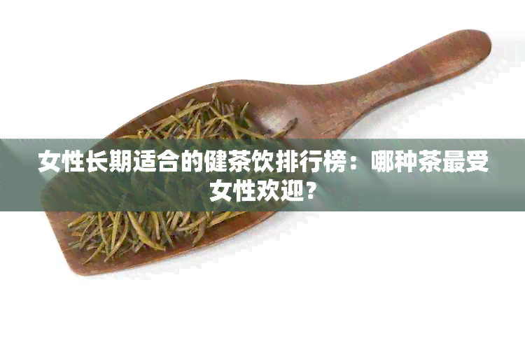 女性长期适合的健茶饮排行榜：哪种茶最受女性欢迎？