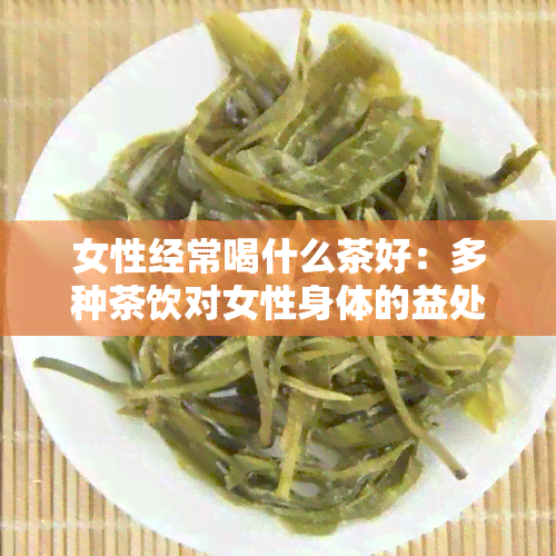 女性经常喝什么茶好：多种茶饮对女性身体的益处和推荐茶品