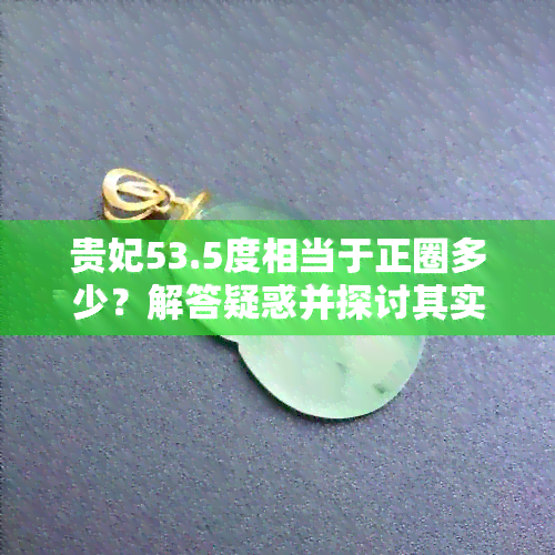 贵妃53.5度相当于正圈多少？解答疑惑并探讨其实际应用价值