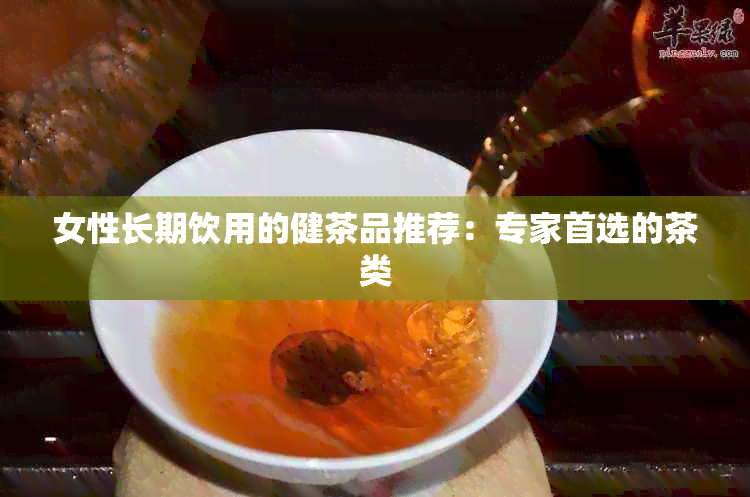 女性长期饮用的健茶品推荐：专家首选的茶类