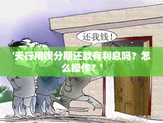 '天行用呗分期还款有利息吗？怎么操作？'