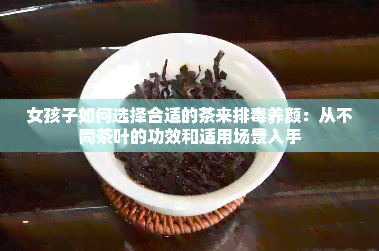 女孩子如何选择合适的茶来排养颜：从不同茶叶的功效和适用场景入手