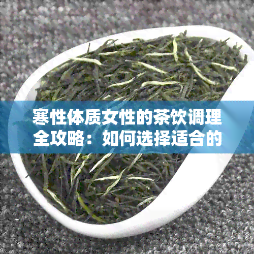 寒性体质女性的茶饮调理全攻略：如何选择适合的茶来缓解体寒问题