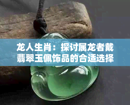 龙人生肖：探讨属龙者戴翡翠玉佩饰品的合适选择