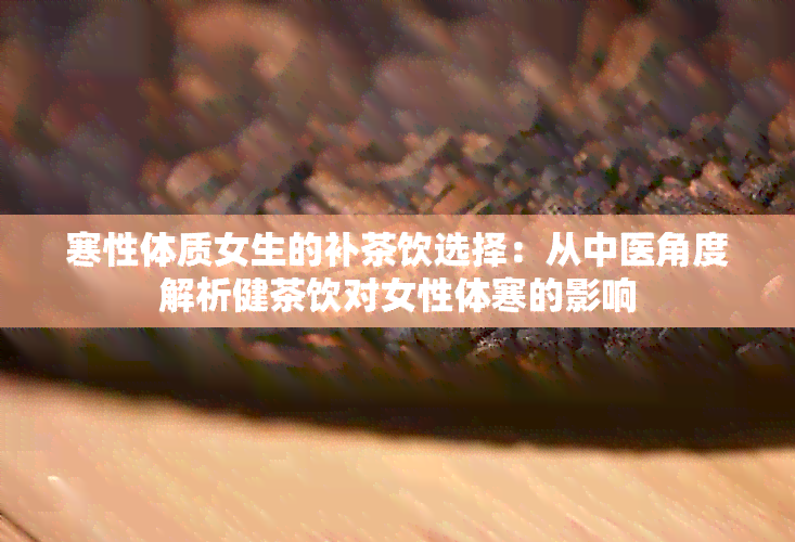 寒性体质女生的补茶饮选择：从中医角度解析健茶饮对女性体寒的影响