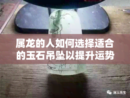 属龙的人如何选择适合的玉石吊坠以提升运势并带来财富？