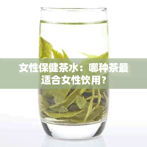 女性保健茶水：哪种茶最适合女性饮用？