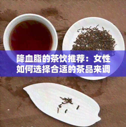 降血脂的茶饮推荐：女性如何选择合适的茶品来调节血脂？