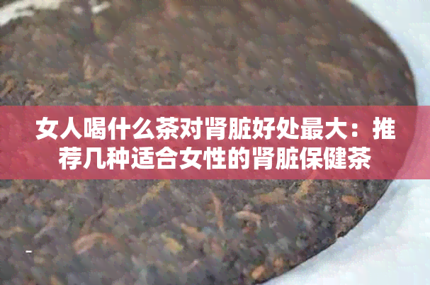 女人喝什么茶对肾脏好处更大：推荐几种适合女性的肾脏保健茶