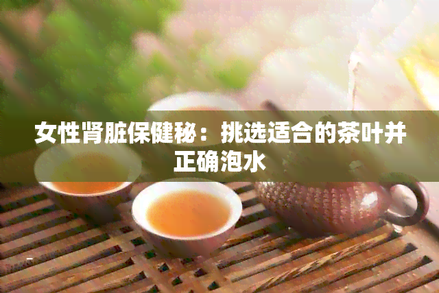 女性肾脏保健秘：挑选适合的茶叶并正确泡水