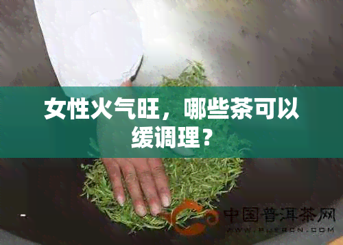 女性火气旺，哪些茶可以缓调理？