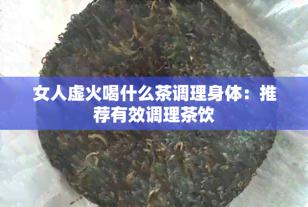 女人虚火喝什么茶调理身体：推荐有效调理茶饮