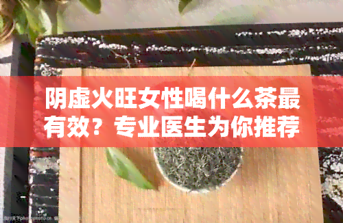 阴虚火旺女性喝什么茶最有效？专业医生为你推荐