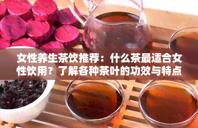 女性养生茶饮推荐：什么茶最适合女性饮用？了解各种茶叶的功效与特点