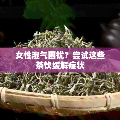 女性湿气困扰？尝试这些茶饮缓解症状