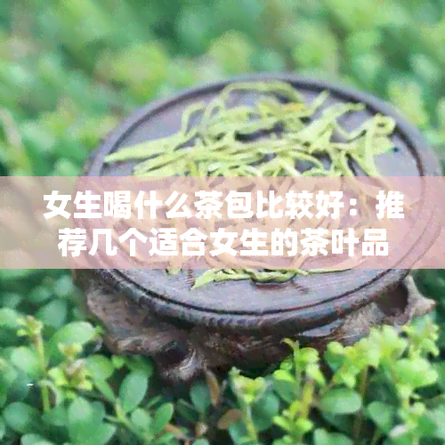 女生喝什么茶包比较好：推荐几个适合女生的茶叶品种