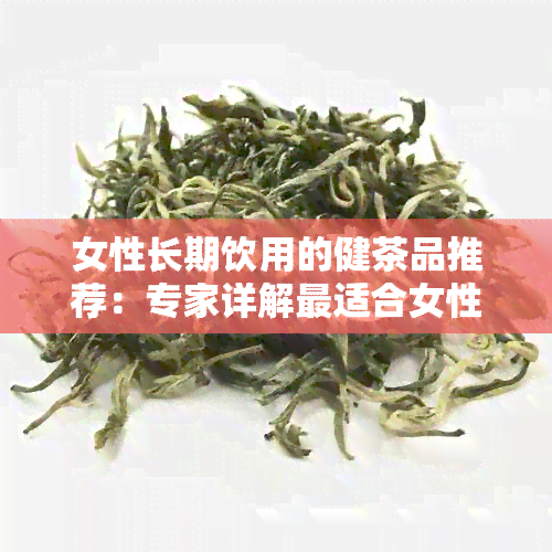 女性长期饮用的健茶品推荐：专家详解最适合女性的茶类