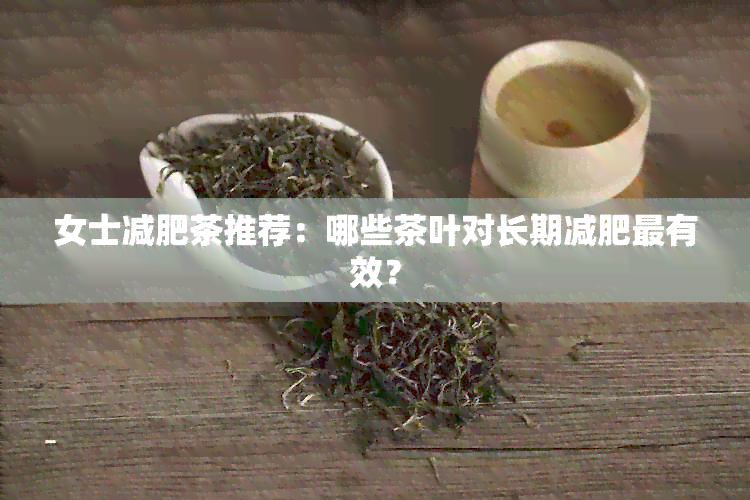 女士减肥茶推荐：哪些茶叶对长期减肥最有效？