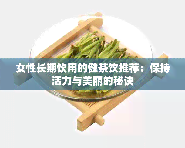 女性长期饮用的健茶饮推荐：保持活力与美丽的秘诀