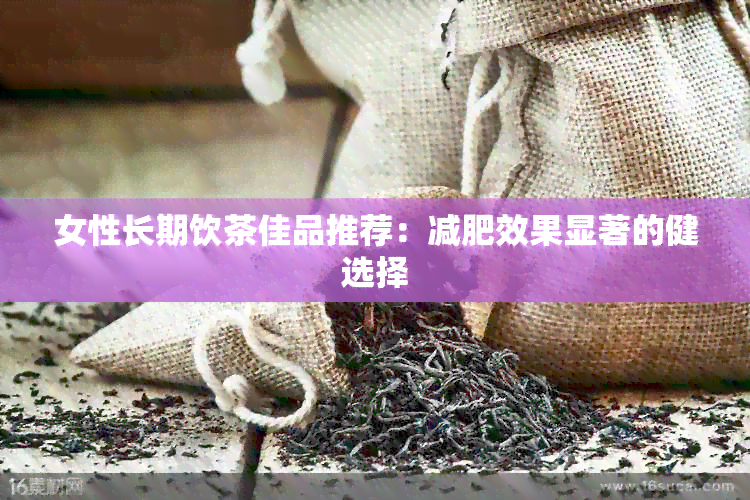 女性长期饮茶佳品推荐：减肥效果显著的健选择