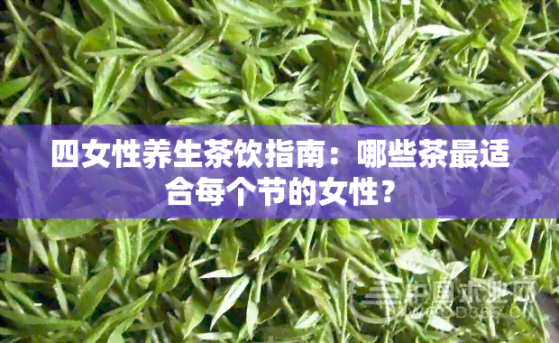 四女性养生茶饮指南：哪些茶最适合每个节的女性？