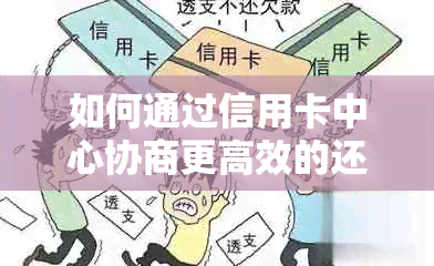 如何通过信用卡中心协商更高效的还款计划？