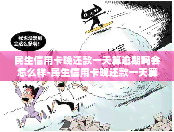 民生信用卡晚还款一天算逾期吗会怎么样-民生信用卡晚还款一天算逾期吗会怎么样吗