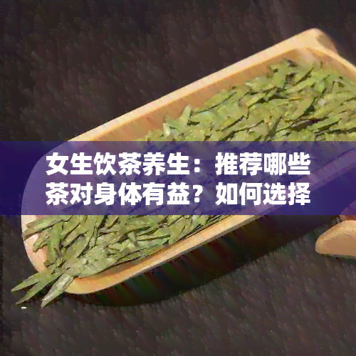 女生饮茶养生：推荐哪些茶对身体有益？如何选择和饮用才能达到效果？