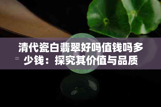 清代瓷白翡翠好吗值钱吗多少钱：探究其价值与品质