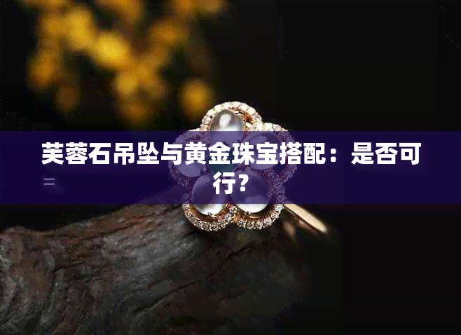 芙蓉石吊坠与黄金珠宝搭配：是否可行？