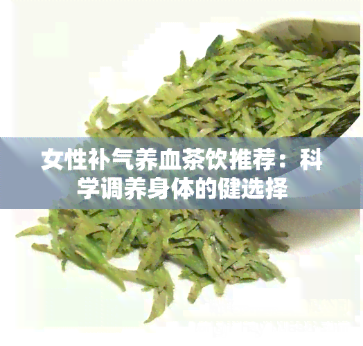 女性补气养血茶饮推荐：科学调养身体的健选择