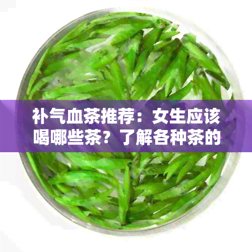 补气血茶推荐：女生应该喝哪些茶？了解各种茶的功效和适用人群