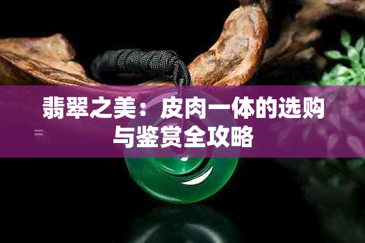 翡翠之美：皮肉一体的选购与鉴赏全攻略