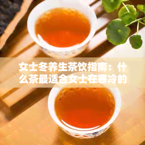 女士冬养生茶饮指南：什么茶最适合女士在寒冷的冬天饮用？