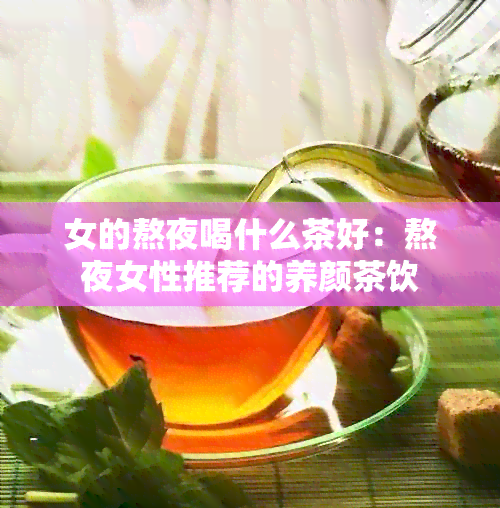 女的熬夜喝什么茶好：熬夜女性推荐的养颜茶饮