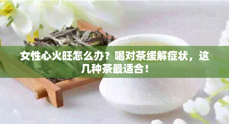 女性心火旺怎么办？喝对茶缓解症状，这几种茶最适合！