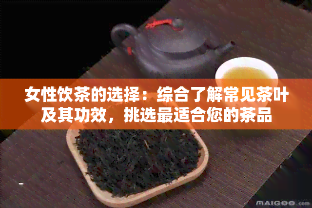 女性饮茶的选择：综合了解常见茶叶及其功效，挑选最适合您的茶品