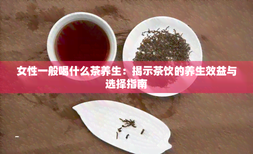 女性一般喝什么茶养生：揭示茶饮的养生效益与选择指南