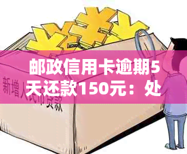 邮政信用卡逾期5天还款150元：处理方式与信用影响分析