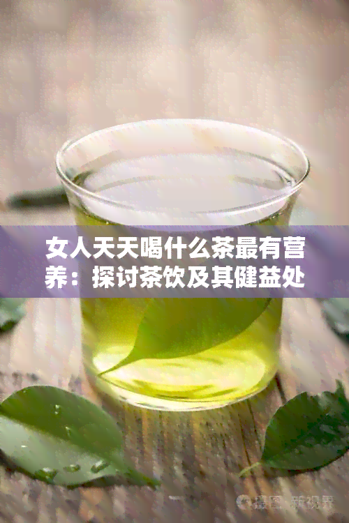 女人天天喝什么茶最有营养：探讨茶饮及其健益处