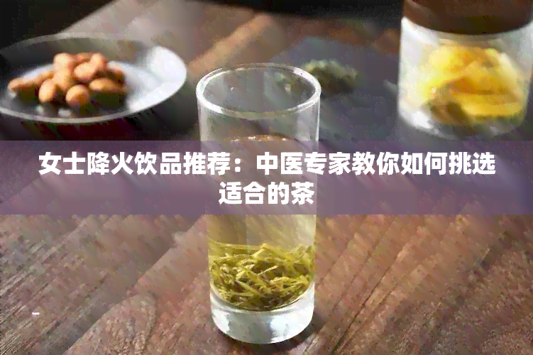 女士降火饮品推荐：中医专家教你如何挑选适合的茶