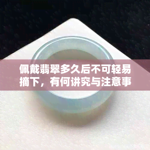 佩戴翡翠多久后不可轻易摘下，有何讲究与注意事项