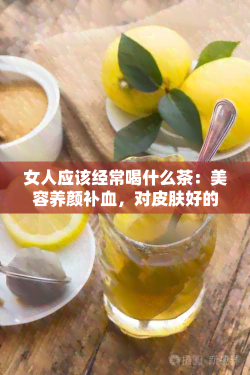 女人应该经常喝什么茶：美容养颜补血，对皮肤好的茶推荐