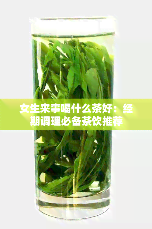 女生来事喝什么茶好：经期调理必备茶饮推荐