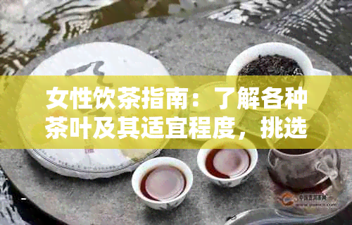 女性饮茶指南：了解各种茶叶及其适宜程度，挑选最适合你的茶水