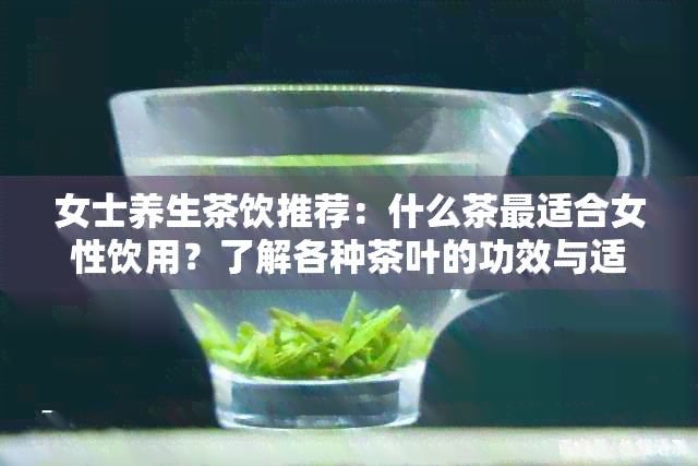 女士养生茶饮推荐：什么茶最适合女性饮用？了解各种茶叶的功效与适用场景