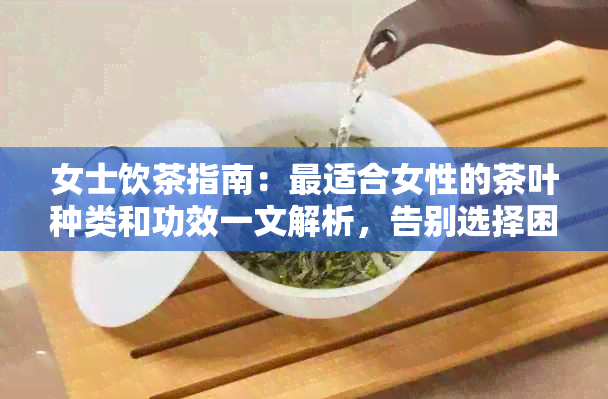 女士饮茶指南：最适合女性的茶叶种类和功效一文解析，告别选择困难症