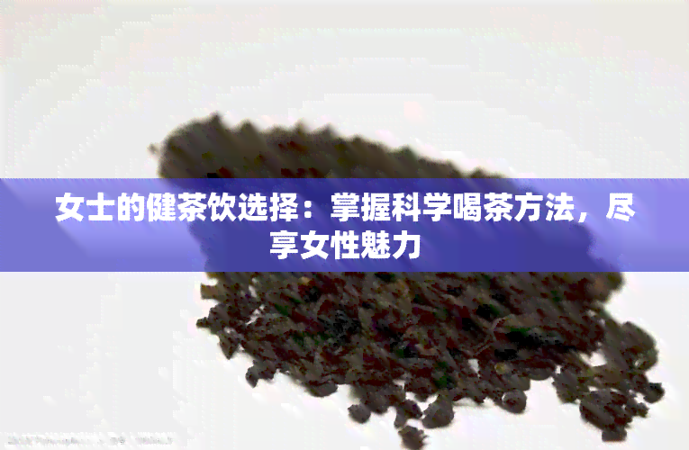 女士的健茶饮选择：掌握科学喝茶方法，尽享女性魅力