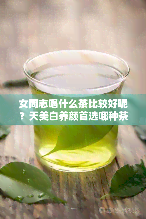 女同志喝什么茶比较好呢？天美白养颜首选哪种茶？